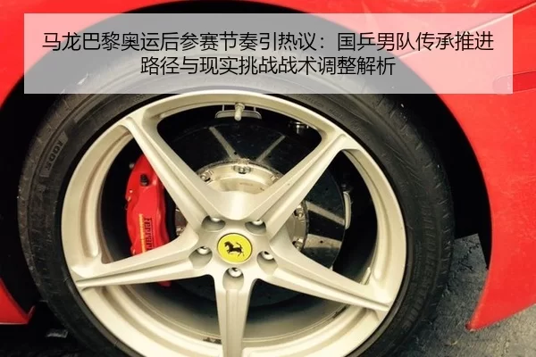 马龙巴黎奥运后参赛节奏引热议：国乒男队传承推进路径与现实挑战战术调整解析