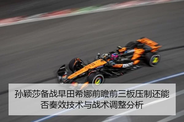 孙颖莎备战早田希娜前瞻前三板压制还能否奏效技术与战术调整分析
