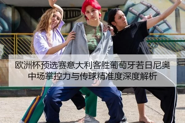 欧洲杯预选赛意大利客胜葡萄牙若日尼奥中场掌控力与传球精准度深度解析