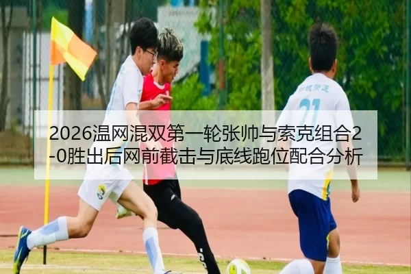 2026温网混双第一轮张帅与索克组合2-0胜出后网前截击与底线跑位配合分析