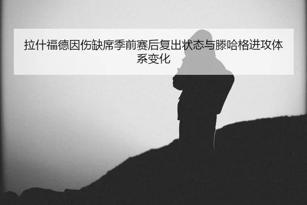 la-shen-fu-de-yin-shang-que-xi-ji-qian-sai-hou-fu-chu-zhuang-tai-yu-teng-ha-ge-jin-gong-ti-xi-bian-hua-2-583.jpg