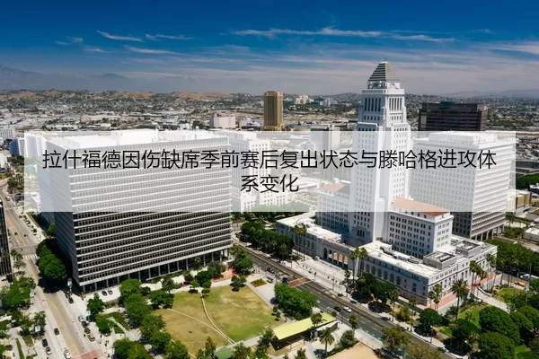 拉什福德因伤缺席季前赛后复出状态与滕哈格进攻体系变化