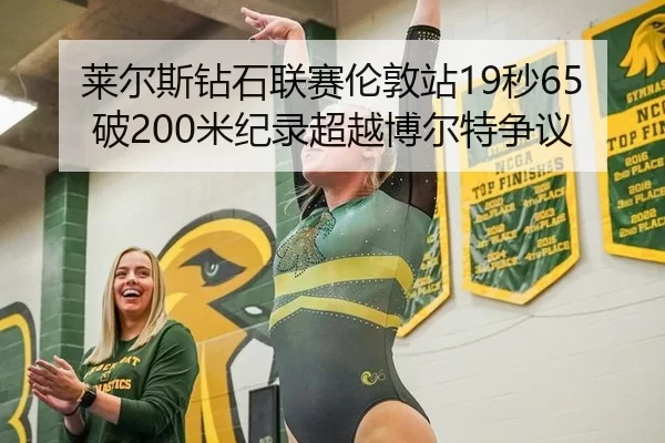 莱尔斯钻石联赛伦敦站19秒65破200米纪录超越博尔特争议